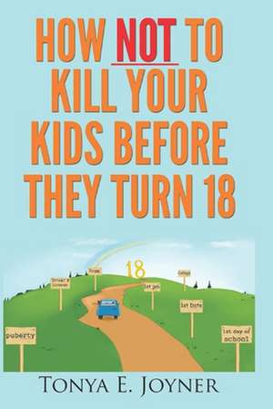 How Not to Kill Your Kids Before They Turn 18 de Tonya E. Joyner