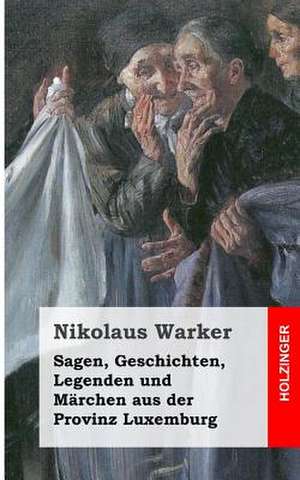 Sagen, Geschichten, Legenden Und Marchen Aus Der Provinz Luxemburg de Nikolaus Warker