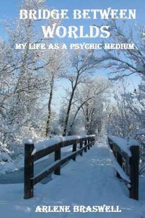 Bridge Between Worlds; My Life as a Psychic Medium de Arlene Braswell