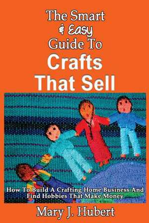 The Smart & Easy Guide to Crafts That Sell de Mary J. Hubert