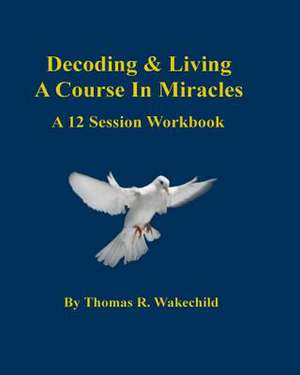 Decoding & Living a Course in Miracles de Thomas R. Wakechild