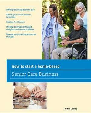 How to Start a Home-Based Senior Care Business de James L. Ferry