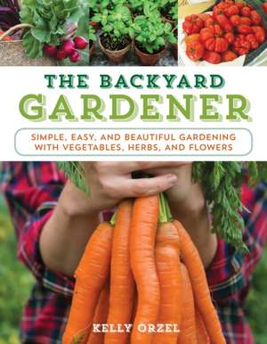 The Backyard Gardener: Simple, Easy, and Beautiful Gardening with Vegetables, Herbs, and Spices de Kelly Orzel