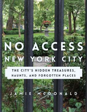 No Access New York City: The City S Hidden Treasures, Haunts, and Forgotten Places de Jamie McDonald