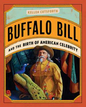 Buffalo Bill and the Birth of American Celebrity de Kellen Cutsforth