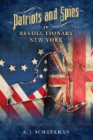 Patriots and Spies in Revolutionary New York de A. J. Schenkman