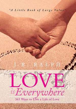 Love Is Everywhere 365 Ways to Live a Life of Love de J. B. Ralph