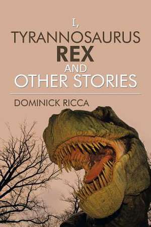 I, Tyrannosaurus Rex and Other Stories de Dominick Ricca