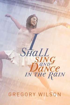 I Shall Sing and Dance in the Rain de Gregory Wilson