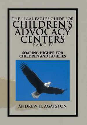 The Legal Eagles Guide for Children's Advocacy Centers Part IV de Andrew H. Agatston