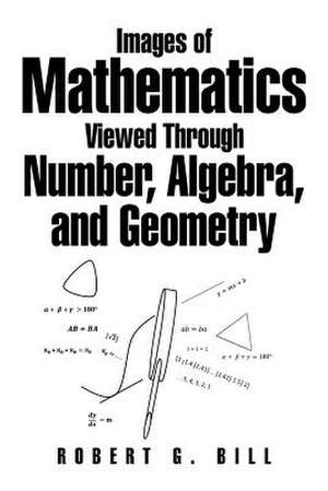 Images of Mathematics Viewed Through Number, Algebra, and Geometry de Robert G. Bill