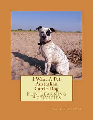 I Want a Pet Australian Cattle Dog de Gail Forsyth