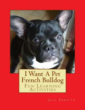 I Want a Pet French Bulldog de Gail Forsyth