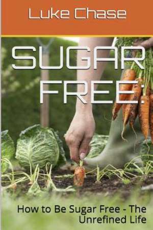 Sugar Free: How to Be Sugar Free - The Unrefined Life de E. D. Smith