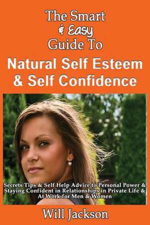 The Smart & Easy Guide to Natural Self Esteem & Self Confidence de Will Jackson