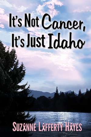 It's Not Cancer, It's Just Idaho de Suzanne Lafferty Hayes