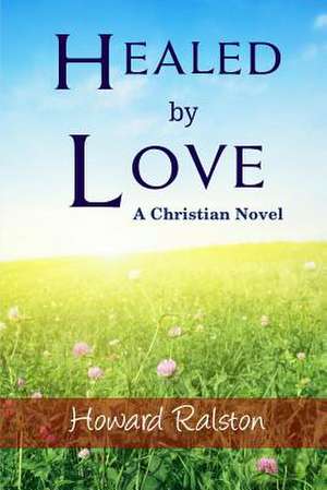 Healed by Love de Howard P. Ralston Jr