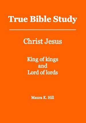 True Bible Study - Christ Jesus King of Kings and Lord of Lords de Maura K. Hill