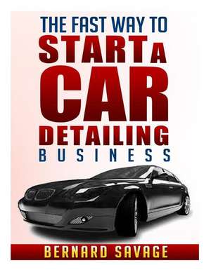 The Fast Way to Start a Car Detailing Business: Learn the Most Effective Way Too Easily and Quickly Start a Car Detailing Business in the Next 7 Days! de Bernard a. Savage