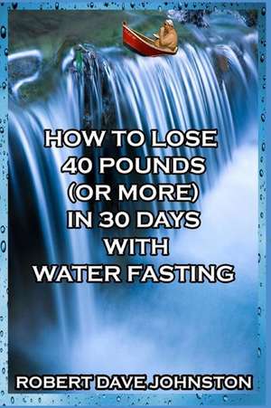 How to Lose 40 Pounds (or More) in 30 Days with Water Fasting de Robert Dave Johnston