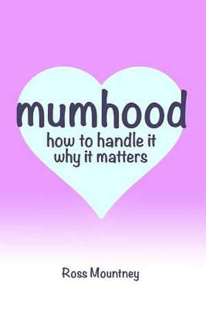 Mumhood How to Handle It Why It Matters de Ross Mountney