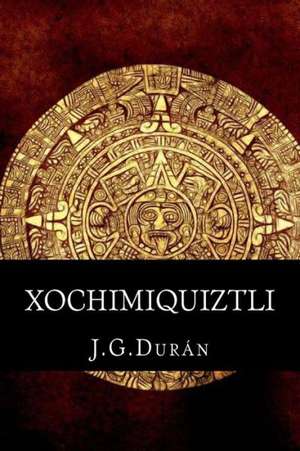 Xochimiquiztli: El Sacrificio de Un Dios. de J. G. Duran