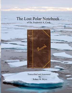 The Lost Polar Notebook of Dr. Frederick A. Cook de Robert M. Bryce