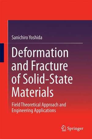 Deformation and Fracture of Solid-State Materials: Field Theoretical Approach and Engineering Applications de Sanichiro Yoshida