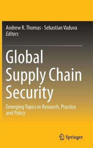 Global Supply Chain Security: Emerging Topics in Research, Practice and Policy de Andrew R. Thomas