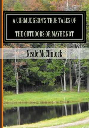 A Curmudgeon's True Tales of the Outdoors or Maybe Not de Neale J. McClintock