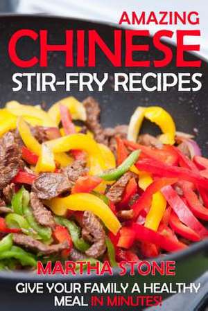 Amazing Chinese Stir-Fry Recipes de Martha Stone