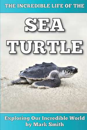 The Incredible Life of the Sea Turtle de Mark Smith