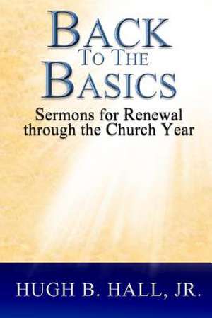 Back to the Basics: Sermons for Renewal Through the Church Year de Hugh B. Hall Jr