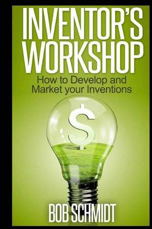 Inventor's Workshop - How to Develop and Market Your Inventions de Bob Schmidt