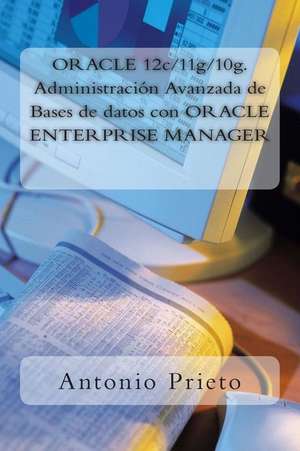 Oracle 12c/11g/10g. Administracion Avanzada de Bases de Datos Con Oracle Enterprise Manager de Antonio Prieto