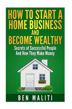 How to Start a Successful Home Business and Become Wealthy de Ben Maliti