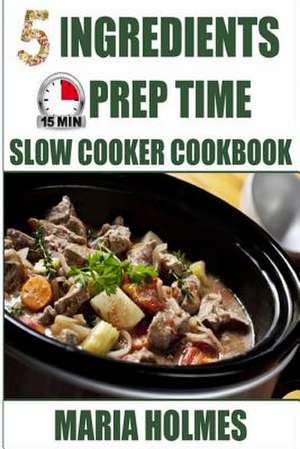 5 Ingredients 15 Minutes Prep Time Slow Cooker Cookbook de Maria Holmes