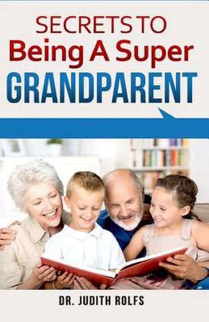 Secrets to Being a Super Grandparent de Dr Judith Rolfs