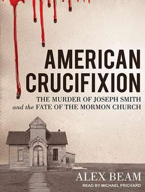 American Crucifixion: The Murder of Joseph Smith and the Fate of the Mormon Church de Alex Beam