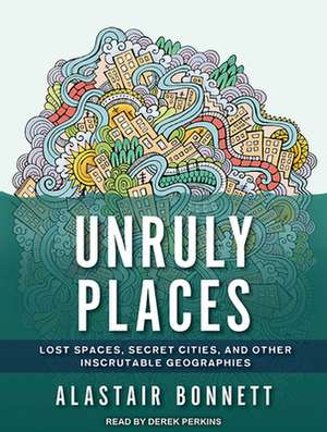 Unruly Places: Lost Spaces, Secret Cities, and Other Inscrutable Geographies de Derek Perkins