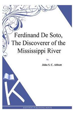 Ferdinand de Soto, the Discoverer of the Mississippi River de John S. C. Abbott