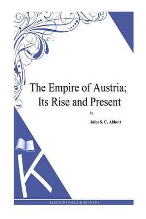 The Empire of Austria; Its Rise and Present de John S. C. Abbott