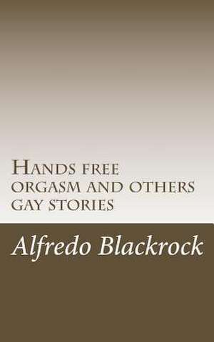 Hands Free Orgasm and Others Gay Stories de Alfredo Blackrock