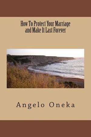 How to Protect Your Marriage and Make It Last Forever de Angelo O. Oneka