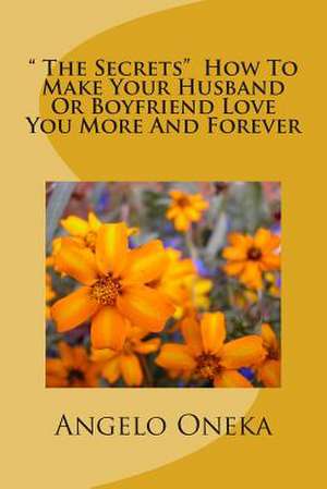 " the Secrets" How to Make Your Husband or Boyfriend Love You More and Forever de Angelo O. Oneka