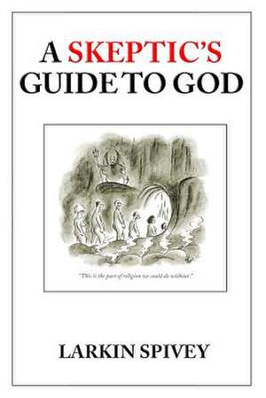 A Skeptic's Guide to God de Larkin Spivey