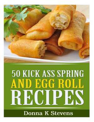 50 Kick Ass Spring and Egg Roll Recipes de Stevens, Donna K.