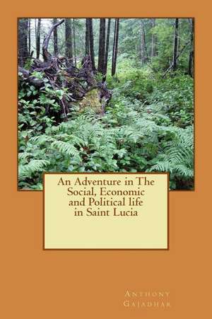 An Adventure in the Social, Economic and Political Life in Saint Lucia de MR Anthony Ggajadhar