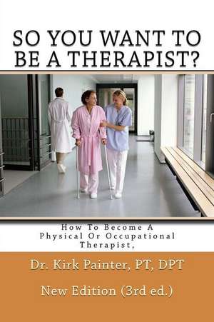 So You Want to Be a Therapist? How to Become a Physical or Occupational Therapist de Dr Kirk G. Painter