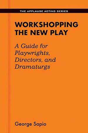 Workshopping the New Play: A Guide for Playwrights, Directors, and Dramaturgs de George Sapio